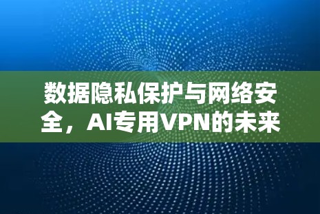 数据隐私保护与网络安全，AI专用VPN的未来
