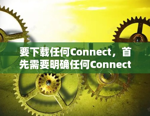 要下载任何Connect，首先需要明确任何Connect具体指什么。Connect通常指手机上的连接器，如T9、T1或T5，它们支持连接多种设备