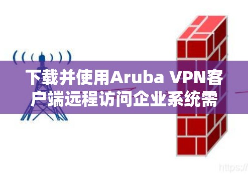 下载并使用Aruba VPN客户端远程访问企业系统需要遵循以下步骤