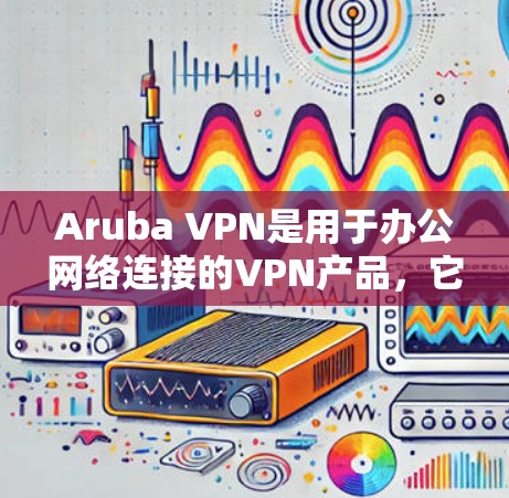 Aruba VPN是用于办公网络连接的VPN产品，它能够帮助用户通过VPN技术在内部网络之间快速切换，从而减少网络延迟和数据丢失的风险。以下是关于Aruba VPN在办公网络中的体验的详细评测