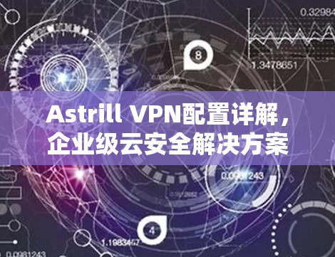 Astrill VPN配置详解，企业级云安全解决方案