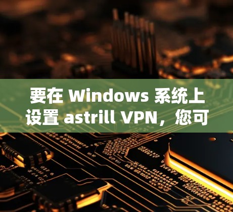 要在 Windows 系统上设置 astrill VPN,您可以按照以下步骤进行操作