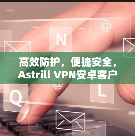 高效防护,便捷安全,Astrill VPN安卓客户端推荐 高效防护,便捷安全,Astrill VPN安卓客户端推荐