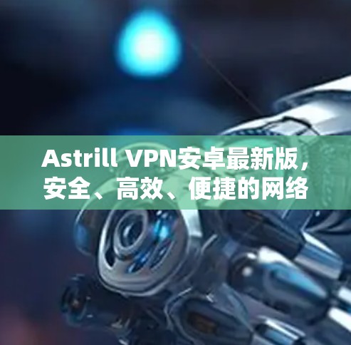 Astrill VPN安卓最新版，安全、高效、便捷的网络防护解决方案