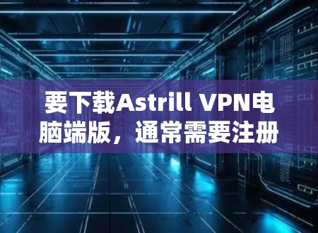要下载Astrill VPN电脑端版，通常需要注册并登录 account，然后安装VPN软件。以下是具体的步骤