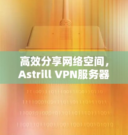 高效分享网络空间,Astrill VPN服务器推荐 高效分享网络空间,Astrill VPN服务器推荐