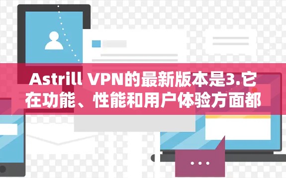 Astrill VPN的最新版本是3.它在功能、性能和用户体验方面都有显著的提升。以下是关于该版本的详细信息