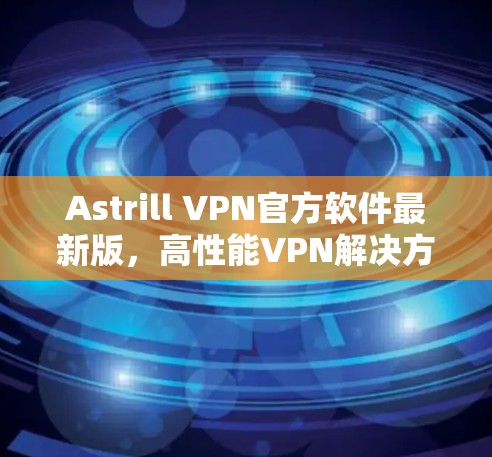 Astrill VPN官方软件最新版,高性能VPN解决方案