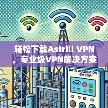 轻松下载Astrill VPN,专业级VPN解决方案
