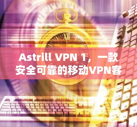 Astrill VPN 1,一款安全可靠的移动VPN客户端