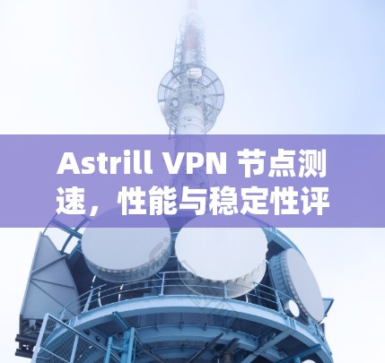 Astrill VPN 节点测速，性能与稳定性评估