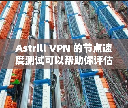 Astrill VPN 的节点速度测试可以帮助你评估其在实际网络环境下的性能，但需要注意以下几点