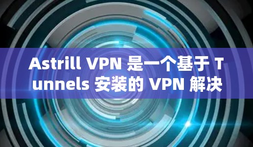 Astrill VPN 是一个基于 Tunnels 安装的 VPN 解决方案，旨在提供安全和高效的VPN功能。以下是 Astrill VPN 的配置教程，适用于使用 Astrill VPN 的用户