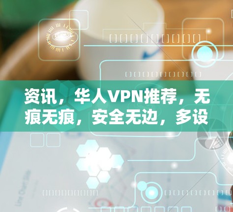 资讯，华人VPN推荐，无痕无痕，安全无边，多设备便利，安全无限制