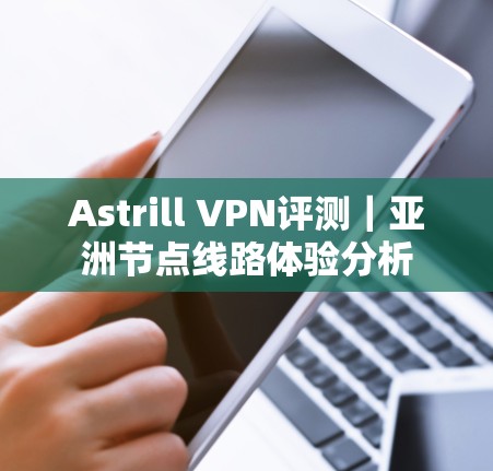 Astrill VPN评测｜亚洲节点线路体验分析