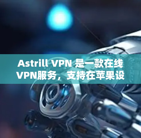 Astrill VPN 是一款在线VPN服务,支持在苹果设备上使用。以下是使用 Astrill VPN 苹果版的步骤