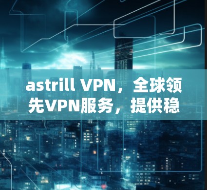 astrill VPN,全球领先VPN服务,提供稳定可靠网络连接