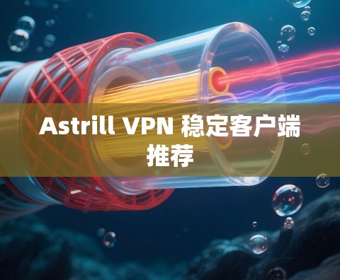 Astrill VPN 稳定客户端推荐