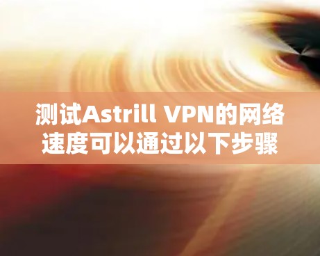 测试Astrill VPN的网络速度可以通过以下步骤完成