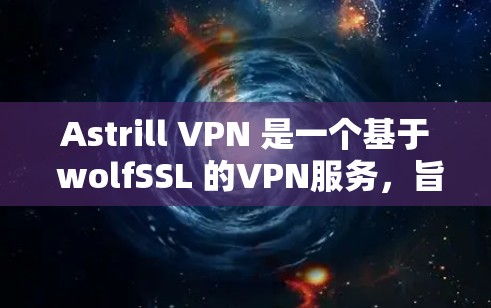 Astrill VPN 是一个基于 wolfSSL 的VPN服务，旨在提供安全、灵活和高效的网络连接。以下是对 Astrill VPN 的真实体验和分析