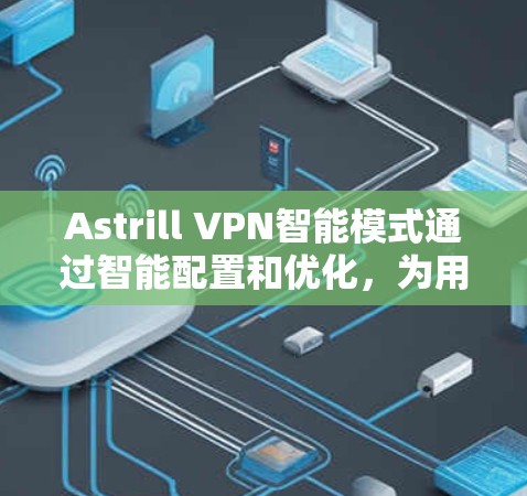 Astrill VPN智能模式通过智能配置和优化,为用户提供更智能、更安全的网络访问解决方案。以下是Astrill VPN智能模式的主要功能说明