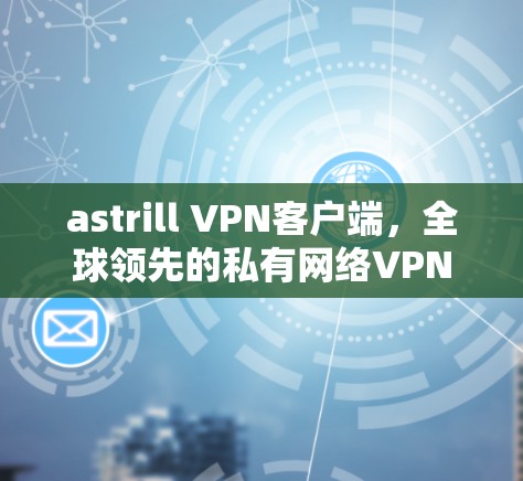 astrill VPN客户端,全球领先的私有网络VPN解决方案