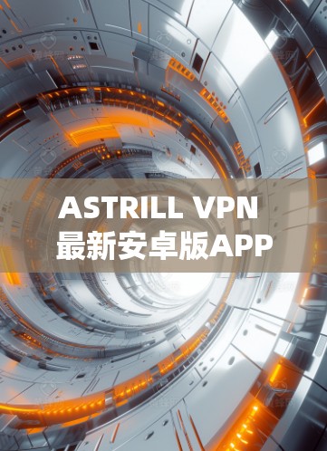 ASTRILL VPN 最新安卓版APP,fastest VPN for安卓:estratix’s latest version