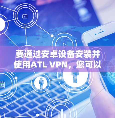 要通过安卓设备安装并使用ATL VPN，您可以按照以下步骤操作