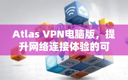 Atlas VPN电脑版，提升网络连接体验的可靠解决方案