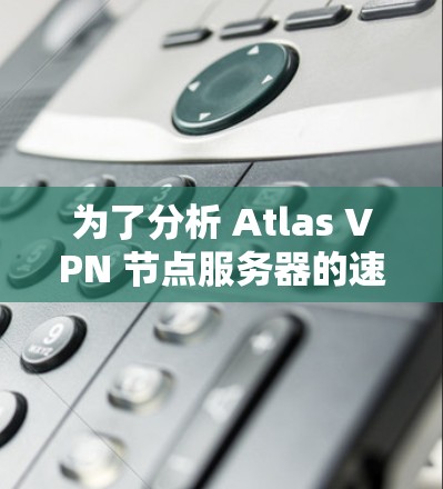 为了分析 Atlas VPN 节点服务器的速度情况，以下是一个详细的服务器速度分析报告