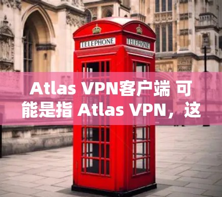 Atlas VPN客户端 可能是指 Atlas VPN，这是一个用于远程访问目的的 VPN 工具，通常用于企业或对网络有较高安全要求的用户。以下是关于 Atlas VPN 的一些基本信息和步骤