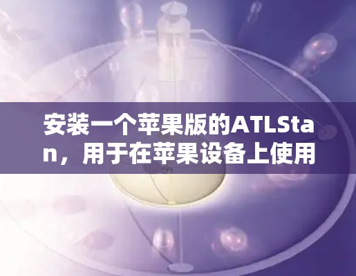 安装一个苹果版的ATLStan，用于在苹果设备上使用VPN，可以按照以下步骤进行