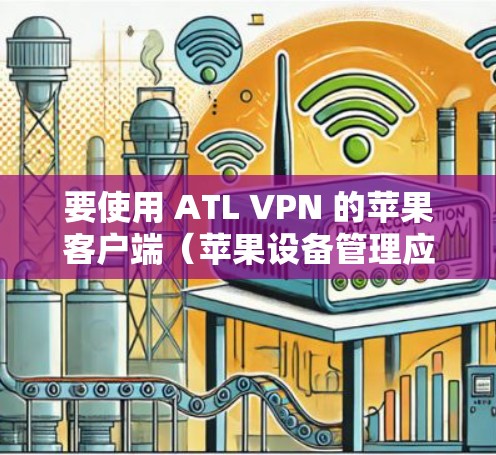 要使用 ATL VPN 的苹果客户端(苹果设备管理应用)来连接 iPhone 或 iPad 到该服务,您可以按照以下步骤操作