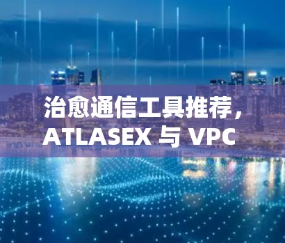 治愈通信工具推荐,ATLASEX 与 VPC 的<strong>梯子</strong>比较