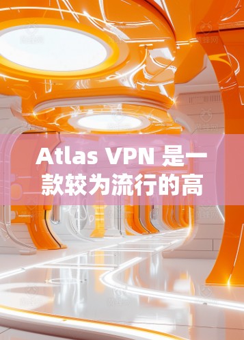 Atlas VPN 是一款较为流行的高速VPN软件，尤其适合需要快速访问互联网、在线游戏、视频会议等场景的用户。以下是关于Atlas VPN 的详细介绍
