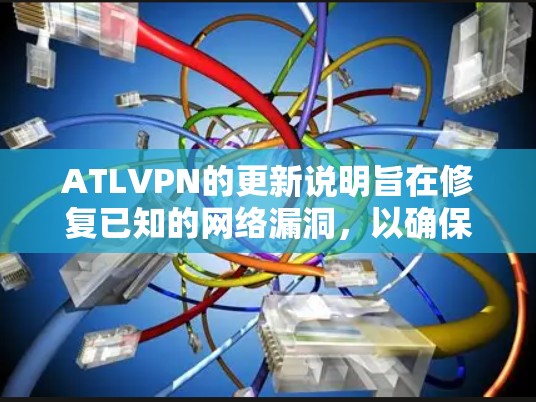 ATLVPN的更新说明旨在修复已知的网络漏洞，以确保用户使用的网络连接安全和高效。以下是根据说明整理的关键信息和操作步骤