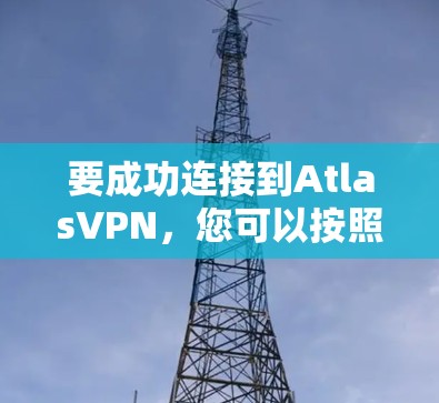 要成功连接到AtlasVPN,您可以按照以下步骤进行