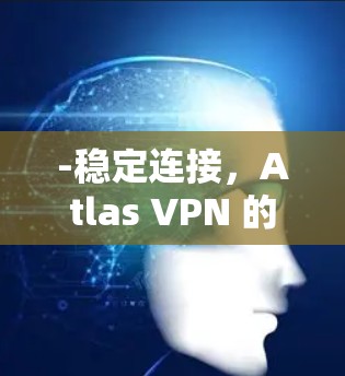 -稳定连接,Atlas VPN 的网络连接通常非常稳定,即使在断线或网络不稳定的情况下,也能快速恢复连接