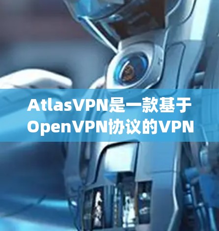 AtlasVPN是一款基于OpenVPN协议的VPN服务,它通过一系列技术手段保障用户的隐私和数据安全。以下是AtlasVPN隐私功能的主要内容