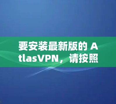 要安装最新版的 AtlasVPN,请按照以下步骤操作