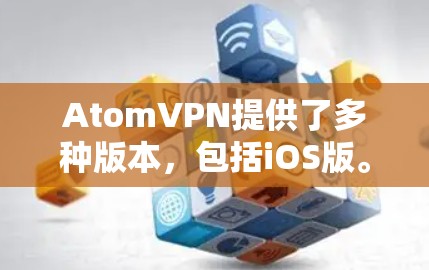 AtomVPN提供了多种版本,包括iOS版。如果您需要使用AtomVPN的iOS版本,您可以通过以下步骤获取
