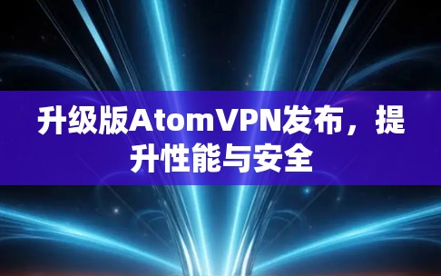 升级版AtomVPN发布,提升性能与安全