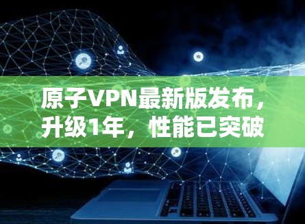 原子VPN最新版发布,升级1年,性能已突破1%