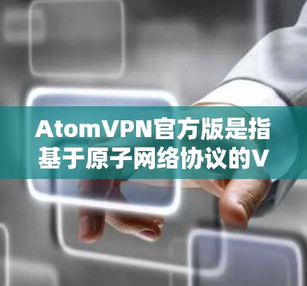 AtomVPN官方版是指基于原子网络协议的VPN软件，专为提供高安全性和高性能的加密通信服务而设计。以下是一些关于AtomVPN官方版的详细信息和使用技巧