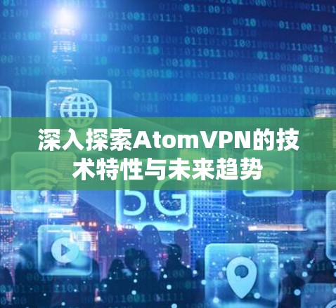 深入探索AtomVPN的技术特性与未来趋势