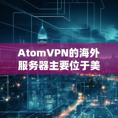 AtomVPN的海外服务器主要位于美国,尤其是加利福尼亚大学的校园服务器。这些服务器的安全性和性能需要进一步了解