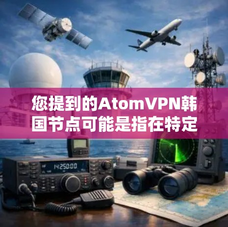 您提到的AtomVPN韩国节点可能是指在特定国家或地区(如韩国)使用原子网络和VPN技术的网络环境。以下是对这一概念的详细说明