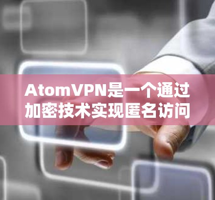 AtomVPN是一个通过加密技术实现匿名访问的网络服务，提供安全、高速的VPN连接。以下是一些关于AtomVPN匿名浏览的实用信息和注意事项