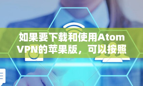 如果要下载和使用AtomVPN的苹果版,可以按照以下步骤进行