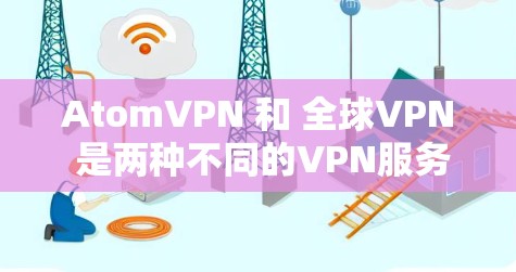 AtomVPN 和 全球VPN 是两种不同的VPN服务,各有其独特的特点和适用场景。以下是对这两种服务的详细介绍